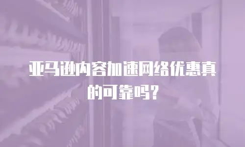 亚马逊内容加速网络优惠真的可靠吗？