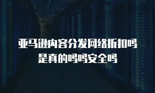 亚马逊内容分发网络折扣吗是真的吗吗安全吗