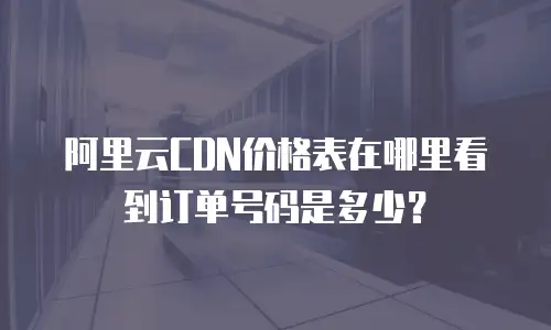 阿里云CDN价格表在哪里看到订单号码是多少？