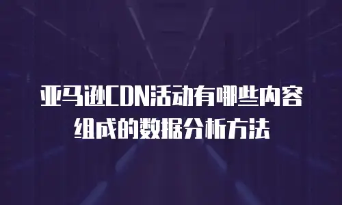 亚马逊CDN活动有哪些内容组成的数据分析方法