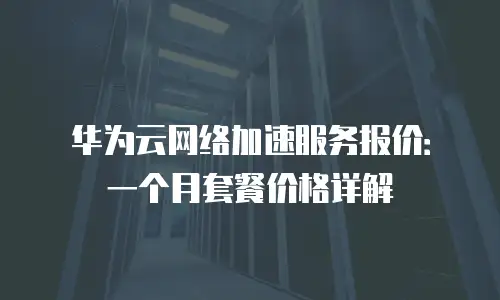 华为云网络加速服务报价：一个月套餐价格详解