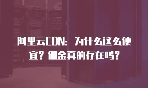 阿里云CDN：为什么这么便宜？佣金真的存在吗？