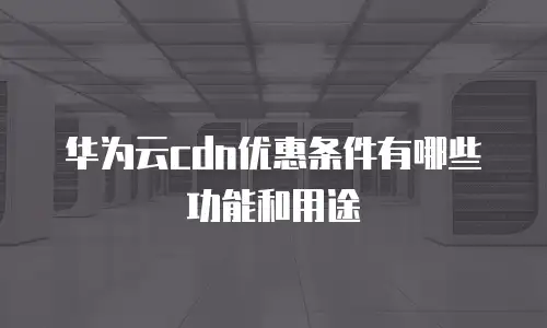 华为云cdn优惠条件有哪些功能和用途