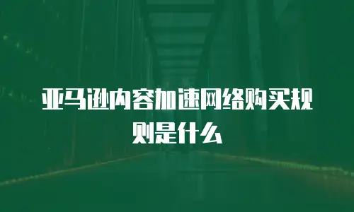 亚马逊内容加速网络购买规则是什么