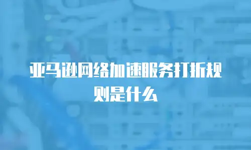 亚马逊网络加速服务打折规则是什么