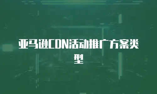 亚马逊CDN活动推广方案类型