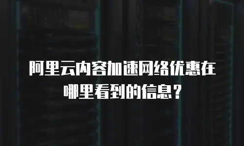 阿里云内容加速网络优惠在哪里看到的信息？