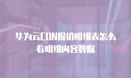 华为云CDN报价明细表怎么看明细内容数据