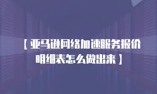 【亚马逊网络加速服务报价明细表怎么做出来】