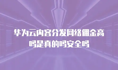 华为云内容分发网络佣金高吗是真的吗安全吗