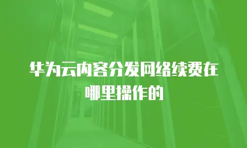 华为云内容分发网络续费在哪里操作的