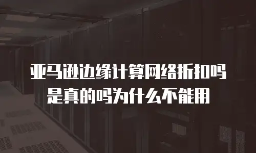 亚马逊边缘计算网络折扣吗是真的吗为什么不能用