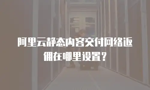 阿里云静态内容交付网络返佣在哪里设置？
