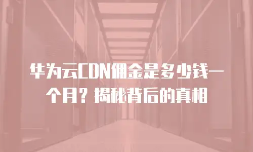 华为云CDN佣金是多少钱一个月？揭秘背后的真相