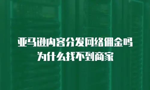 亚马逊内容分发网络佣金吗为什么找不到商家