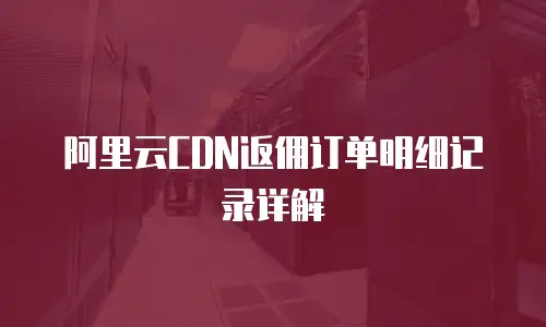 阿里云CDN返佣订单明细记录详解