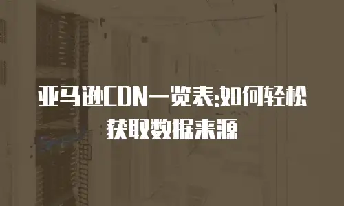亚马逊CDN一览表:如何轻松获取数据来源