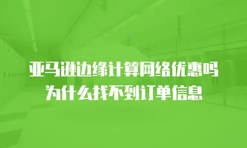 亚马逊边缘计算网络优惠吗为什么找不到订单信息
