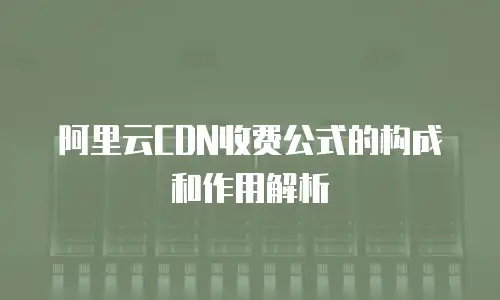 阿里云CDN收费公式的构成和作用解析