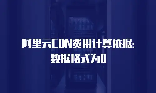 阿里云CDN费用计算依据：数据格式为0