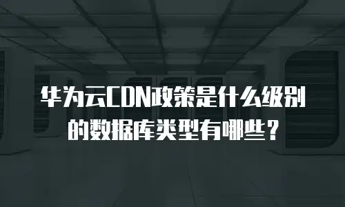 华为云CDN政策是什么级别的数据库类型有哪些？