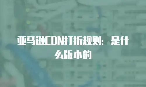 亚马逊CDN打折规则：是什么版本的