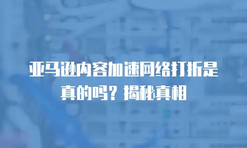 亚马逊内容加速网络打折是真的吗？揭秘真相