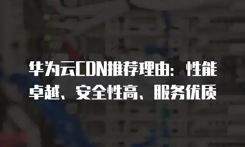 华为云CDN推荐理由：性能卓越、安全性高、服务优质