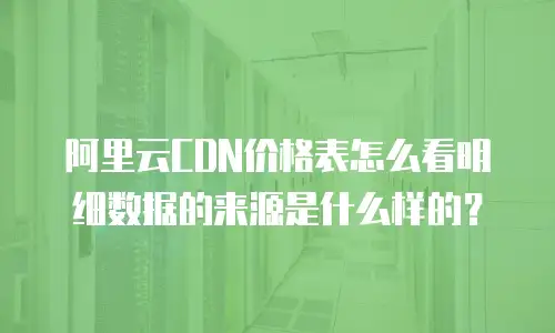 阿里云CDN价格表怎么看明细数据的来源是什么样的？