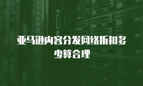 亚马逊内容分发网络折扣多少算合理