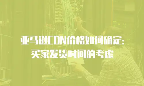 亚马逊CDN价格如何确定：买家发货时间的考虑