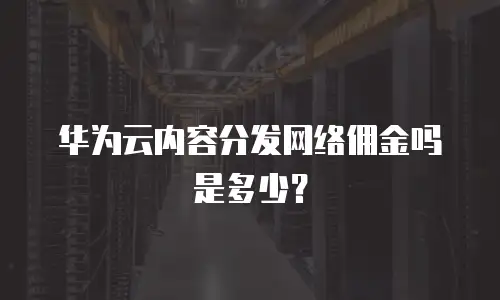 华为云内容分发网络佣金吗是多少？