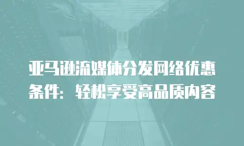 亚马逊流媒体分发网络优惠条件：轻松享受高品质内容
