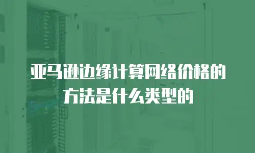 亚马逊边缘计算网络价格的方法是什么类型的