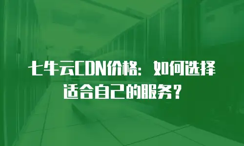 七牛云CDN价格：如何选择适合自己的服务？