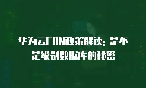 华为云CDN政策解读: 是不是级别数据库的秘密