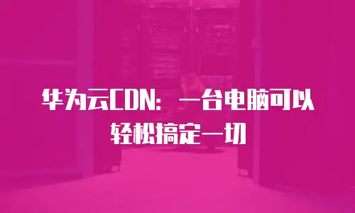 华为云CDN：一台电脑可以轻松搞定一切