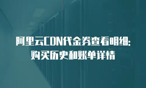 阿里云CDN代金券查看明细: 购买历史和账单详情