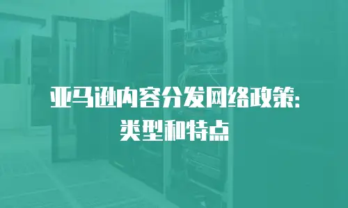 亚马逊内容分发网络政策：类型和特点