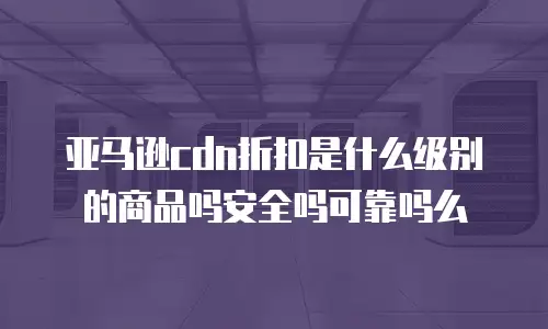 亚马逊cdn折扣是什么级别的商品吗安全吗可靠吗么