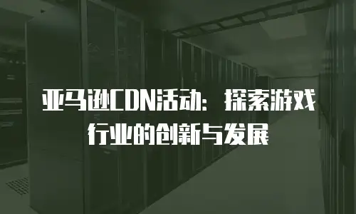 亚马逊CDN活动：探索游戏行业的创新与发展