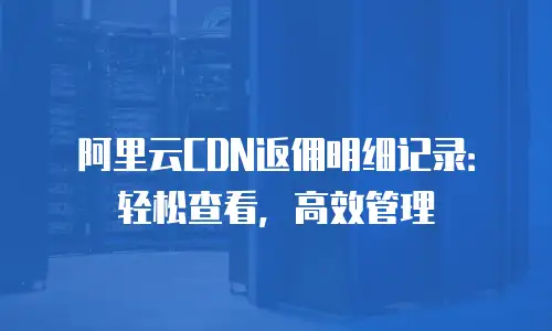 阿里云CDN返佣明细记录：轻松查看，高效管理