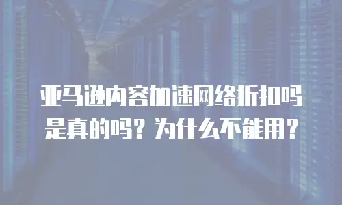 亚马逊内容加速网络折扣吗是真的吗？为什么不能用？