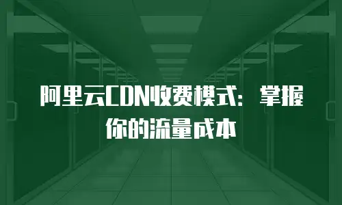 阿里云CDN收费模式：掌握你的流量成本