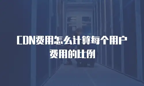 CDN费用怎么计算每个用户费用的比例