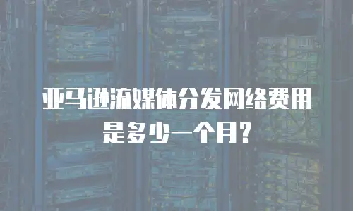 亚马逊流媒体分发网络费用是多少一个月？