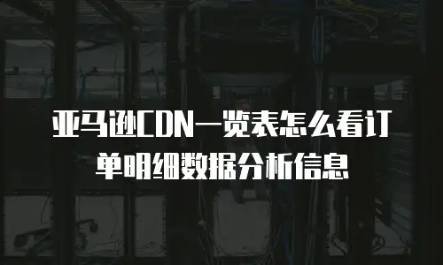 亚马逊CDN一览表怎么看订单明细数据分析信息