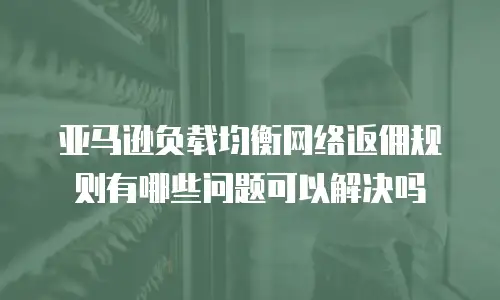 亚马逊负载均衡网络返佣规则有哪些问题可以解决吗