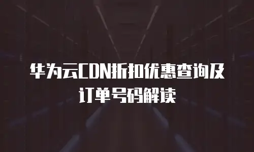华为云CDN折扣优惠查询及订单号码解读