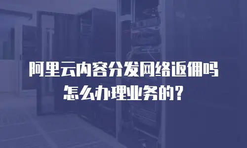 阿里云内容分发网络返佣吗怎么办理业务的？